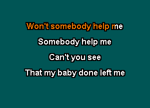 Won't somebody help me

Somebody help me
Can't you see

That my baby done left me