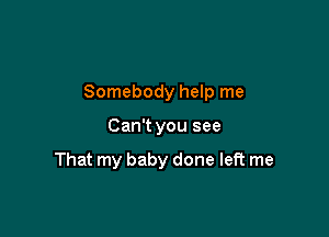 Somebody help me

Can't you see

That my baby done left me