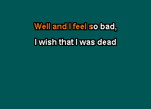 Well and I feel so bad,

I wish that I was dead