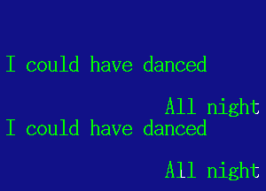 I could have danced

All night
I could have danced

All night