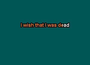 I wish that I was dead