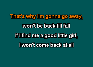 That's why I'm gonna go away,
won't be back till fall

lfl fund me a good little girl,

lwon't come back at all