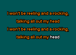 lwon't be reeling and a-rocking,
talking all out my head

lwon't be reeling and a-rocking,

talking all out my head