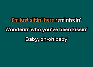 I'mjust sittin' here reminiscin'

Wonderin' who you've been kissin'

Baby, oh-oh baby