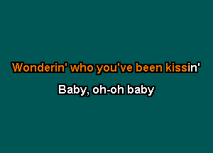 Wonderin' who you've been kissin'

Baby, oh-oh baby