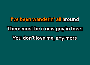 I've been wanderin' all around

There must be a new guy in town

You don't love me. any more