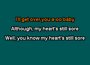 I'll get over you-a-oo baby

Although, my heart's still sore

Well, you know my heart's still sore