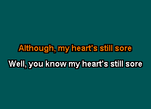 Although, my heart's still sore

Well, you know my heart's still sore