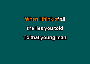 When lthink of all
the lies you told

To that young man