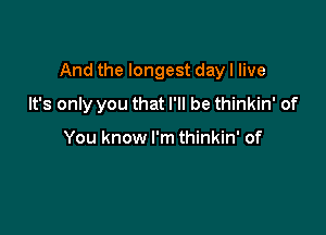 And the longest day I live

It's only you that I'll be thinkin' of

You know I'm thinkin' of