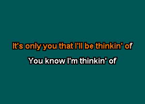 It's only you that I'll be thinkin' of

You know I'm thinkin' of