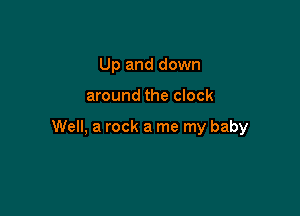 Up and down

around the clock

Well, a rock a me my baby