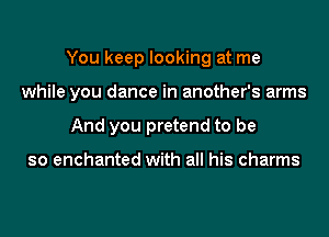 You keep looking at me
while you dance in another's arms
And you pretend to be

so enchanted with all his charms
