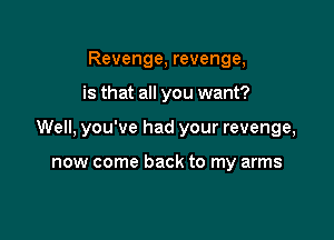 Revenge, revenge,

is that all you want?

Well, you've had your revenge,

now come back to my arms