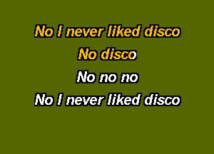 No I never liked disco
No disco

No no no
No I never liked disco