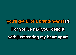 you'll get all of a brand-new start

For you've had your delight

with just tearing my heart apart