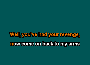 Well, you've had your revenge,

now come on back to my arms