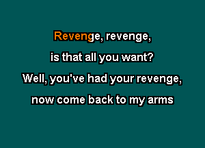 Revenge, revenge,

is that all you want?

Well, you've had your revenge,

now come back to my arms