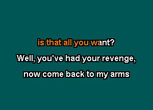 is that all you want?

Well, you've had your revenge,

now come back to my arms