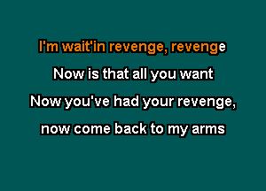 I'm wait'in revenge, revenge

Now is that all you want

Now you've had your revenge,

now come back to my arms