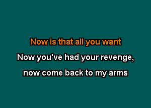 Now is that all you want

Now you've had your revenge,

now come back to my arms