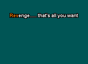 Revenge ...... that's all you want