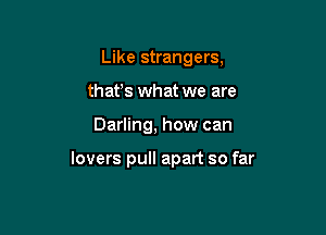 Like strangers,
thafs what we are

Darling, how can

lovers pull apart so far