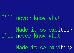 I ll never know what

Made it so exciting
I ll never know what

Made it so exciting