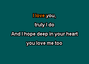 I love you,

truly I do

And I hope deep in your heart

you love me too