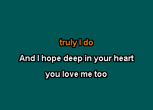 truly I do

And I hope deep in your heart

you love me too