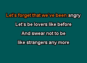 Letbs forget that webve been angry
Letbs be lovers like before

And swear not to be

like strangers any more
