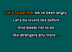 Letbs forget that webve been angry
Letbs be lovers like before

And swear not to be

like strangers any more....