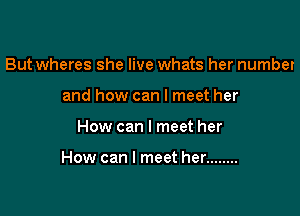 But wheres she live whats her numbet
and how can I meet her

How can I meet her

How can I meet her ........