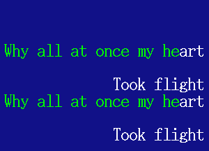 Why all at once my heart

Took flight
Why all at once my heart

Took flight