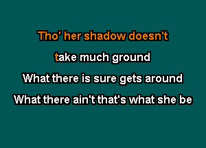 Tho' her shadow doesn't
take much ground
What there is sure gets around

What there ain't that's what she be
