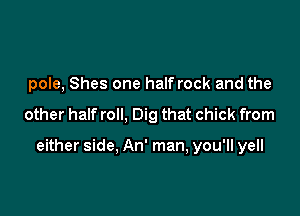 pole, Shes one half rock and the

other half roll, Dig that chick from

either side. An' man, you'll yell