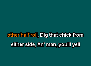 other half roll, Dig that chick from

either side. An' man, you'll yell