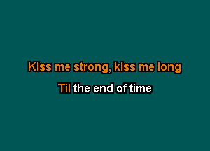 Kiss me strong, kiss me long

Til the end oftime