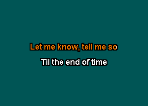 Let me know, tell me so

Til the end oftime