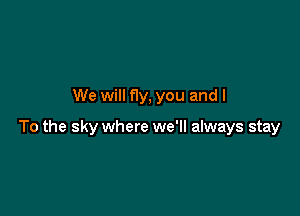 We will fly, you and I

To the sky where we'll always stay