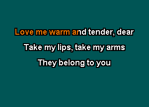 Love me warm and tender, dear

Take my lips, take my arms

They belong to you