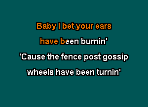 Babyl bet your ears

have been burnin'

'Cause the fence post gossip

wheels have been turnin'