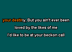 your destiny. But you ain't ever been

loved by the likes of me

I'd like to be at your beckon call