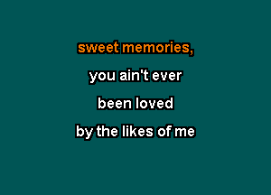 sweet memories,
you ain't ever

beenloved

by the likes of me