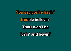 You say you're havin'

trouble believin'
That I won't be

lovin' and leavin'