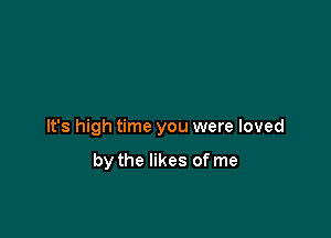 It's high time you were loved

by the likes of me