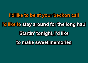 I'd like to be at your beckon call
I'd like to stay around for the long haul
Startin' tonight, I'd like

to make sweet memories