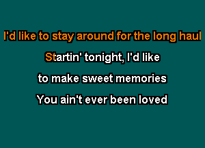 I'd like to stay around for the long haul

Startin' tonight, I'd like
to make sweet memories

You ain't ever been loved