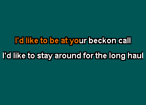 I'd like to be at your beckon call

I'd like to stay around for the long haul