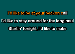 I'd like to be at your beckon call

I'd like to stay around for the long haul

Startin' tonight, I'd like to make